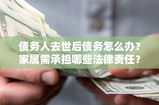 济南债务人去世后债务怎么办？家属需承担哪些法律责任？