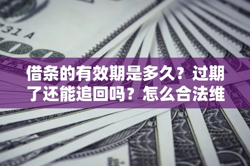 济南借条的有效期是多久？过期了还能追回吗？怎么合法维权？