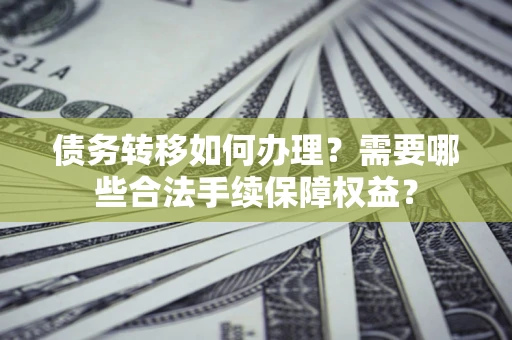 济南债务转移如何办理？需要哪些合法手续保障权益？