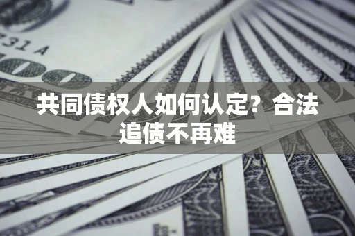 济南共同债权人如何认定？合法追债不再难