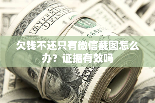 济南欠钱不还只有微信截图怎么办?证据有效吗 济南欠钱不还只有微信截图怎么办?证据有效吗