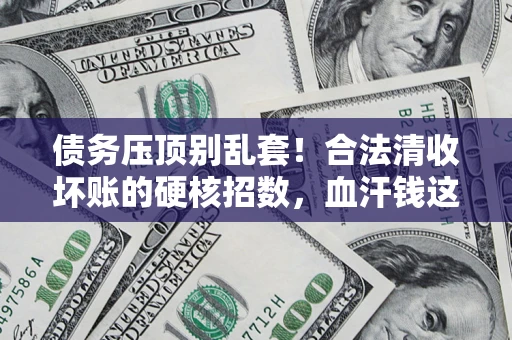 济南债务压顶别乱套！合法清收坏账的硬核招数，血汗钱这样死守不丢