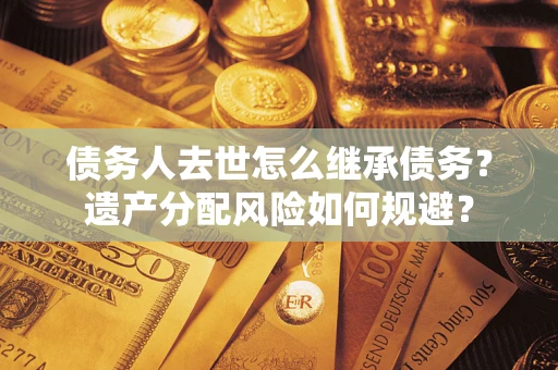 济南债务人去世怎么继承债务？遗产分配风险如何规避？