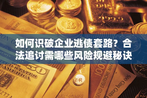 济南如何识破企业逃债套路？合法追讨需哪些风险规避秘诀？