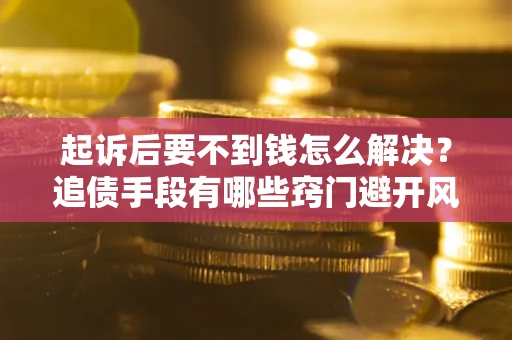 济南起诉后要不到钱怎么解决？追债手段有哪些窍门避开风险？