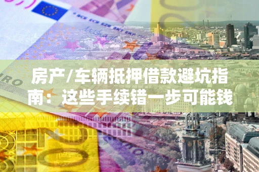 济南房产/车辆抵押借款避坑指南：这些手续错一步可能钱房两空