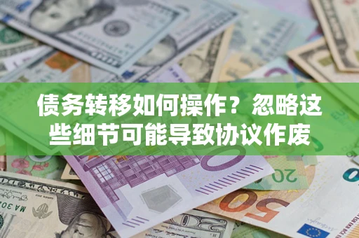 济南债务转移如何操作？忽略这些细节可能导致协议作废