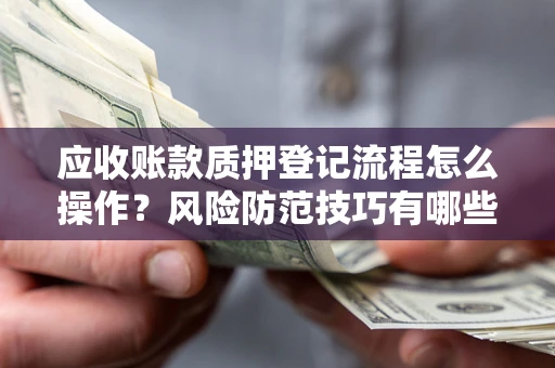 济南应收账款质押登记流程怎么操作?风险防范技巧有哪些全面解析? 济南应收账款质押登记流程怎么操作?风险防范技巧有哪些全面解析?