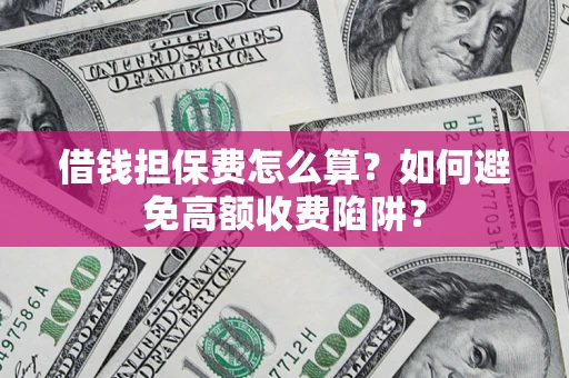 济南借钱担保费怎么算？如何避免高额收费陷阱？