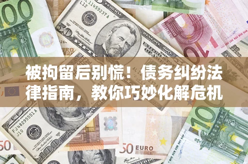 济南被拘留后别慌！债务纠纷法律指南，教你巧妙化解危机