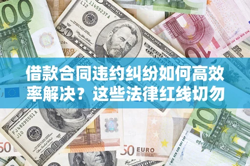 济南借款合同违约纠纷如何高效率解决？这些法律红线切勿触碰